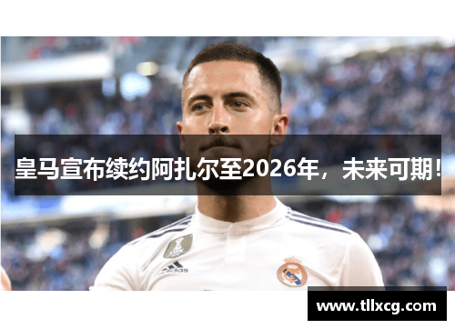 皇马宣布续约阿扎尔至2026年，未来可期！